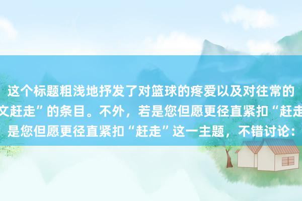 这个标题粗浅地抒发了对篮球的疼爱以及对往常的憧憬，合适“打篮球作文赶走”的条目。不外，若是您但愿更径直紧扣“赶走”这一主题，不错讨论：