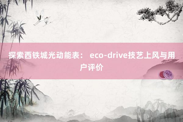 探索西铁城光动能表： eco-drive技艺上风与用户评价