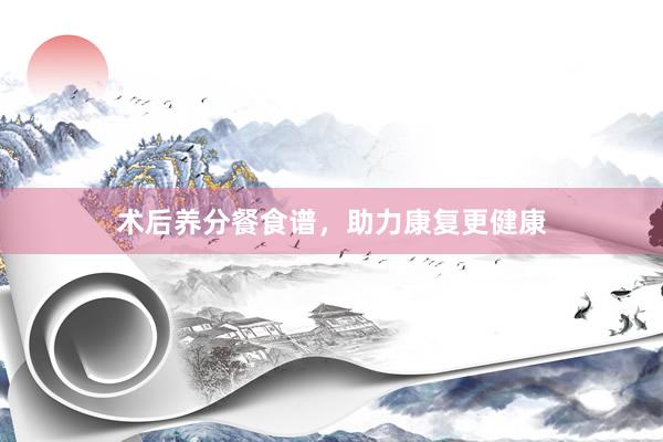 术后养分餐食谱，助力康复更健康