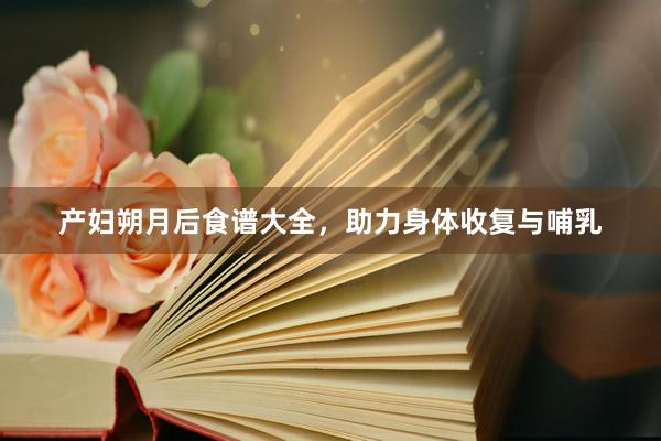 产妇朔月后食谱大全，助力身体收复与哺乳