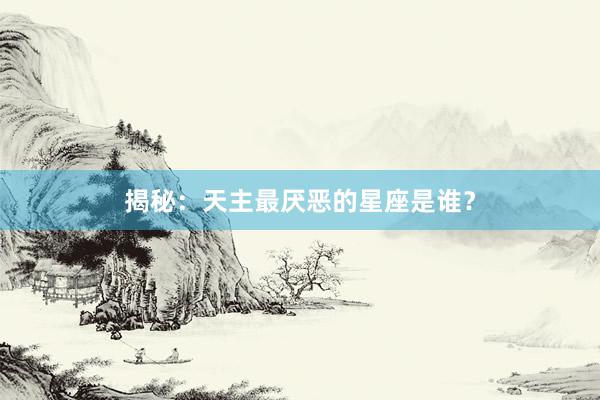 揭秘：天主最厌恶的星座是谁？