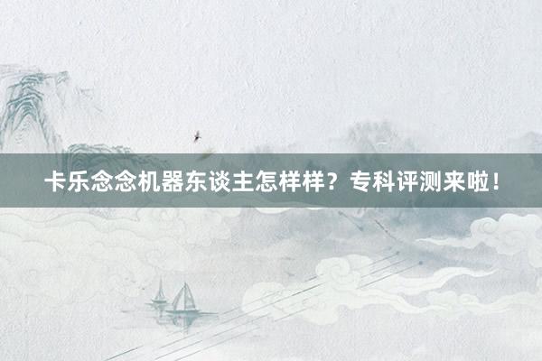 卡乐念念机器东谈主怎样样？专科评测来啦！